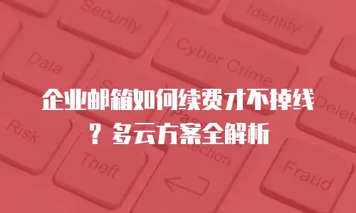 企业邮箱如何续费才不掉线？多云方案全解析