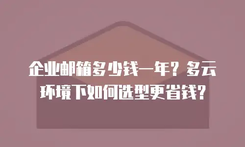 企业邮箱多少钱一年？多云环境下如何选型更省钱？