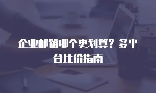企业邮箱哪个更划算?多平台比价指南