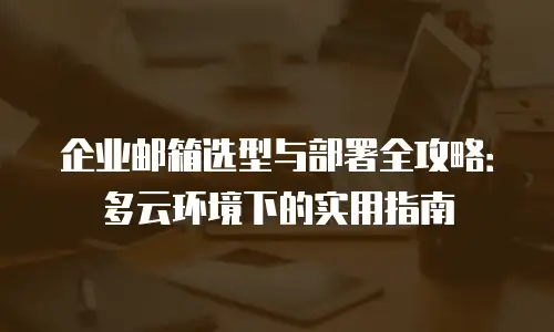 企业邮箱选型与部署全攻略:多云环境下的实用指南
