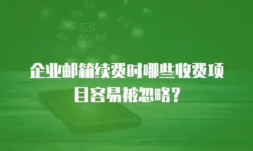 企业邮箱续费时哪些收费项目容易被忽略？
