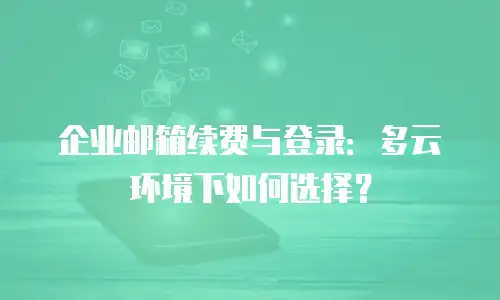 企业邮箱续费与登录:多云环境下如何选择?