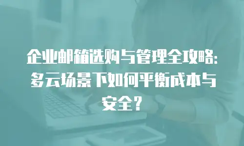 企业邮箱选购与管理全攻略：多云场景下如何平衡成本与安全？
