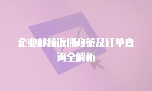 企业邮箱返佣政策及订单查询全解析