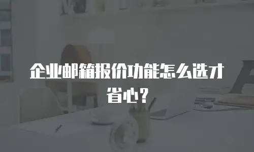 企业邮箱报价功能怎么选才省心？