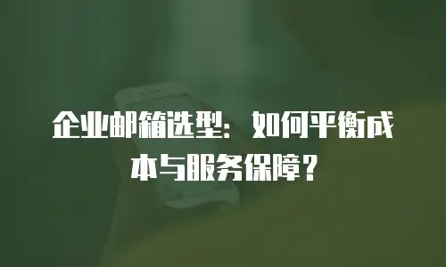 企业邮箱选型:如何平衡成本与服务保障?