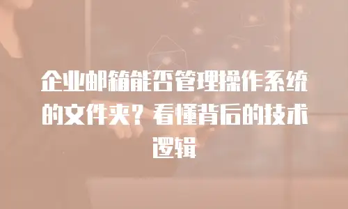 企业邮箱能否管理操作系统的文件夹？看懂背后的技术逻辑