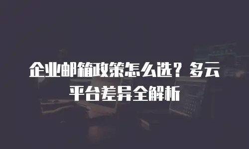 企业邮箱政策怎么选？多云平台差异全解析