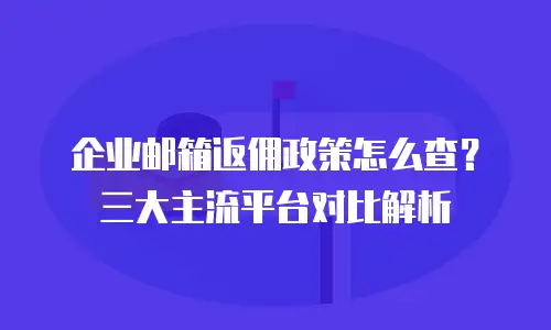 企业邮箱返佣政策怎么查？三大主流平台对比解析