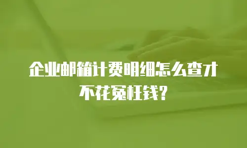 企业邮箱计费明细怎么查才不花冤枉钱?