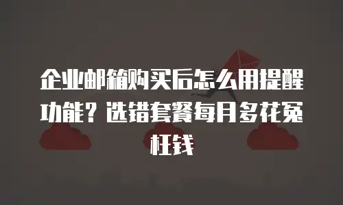 企业邮箱购买后怎么用提醒功能?选错套餐每月多花冤枉钱