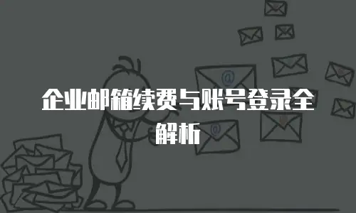 企业邮箱续费与账号登录全解析