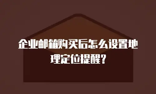企业邮箱购买后怎么设置地理定位提醒?