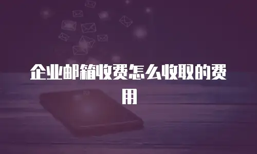 企业邮箱收费怎么收取的费用