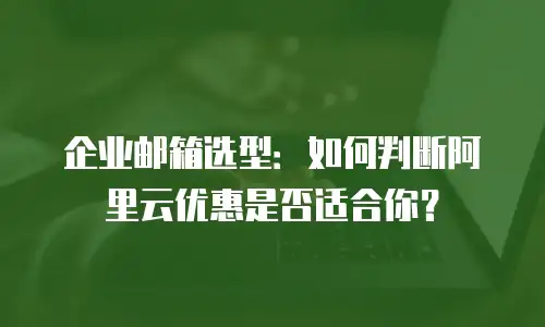 企业邮箱选型：如何判断阿里云优惠是否适合你？