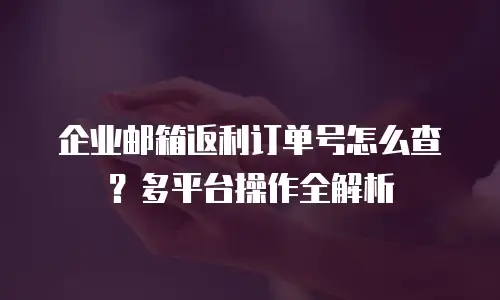 企业邮箱返利订单号怎么查？多平台操作全解析