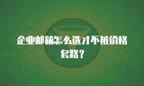 企业邮箱怎么选才不被价格套路？
