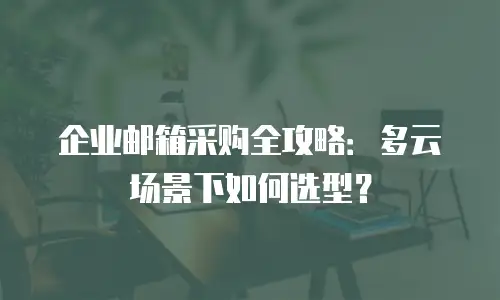 企业邮箱采购全攻略：多云场景下如何选型？