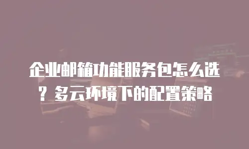 企业邮箱功能服务包怎么选？多云环境下的配置策略