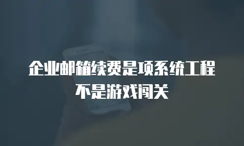 企业邮箱续费是项系统工程 不是游戏闯关