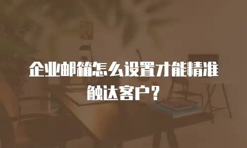 企业邮箱怎么设置才能精准触达客户？