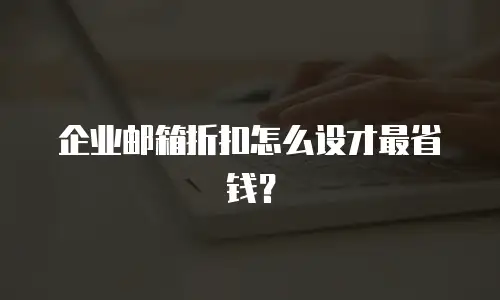 企业邮箱折扣怎么设才最省钱?