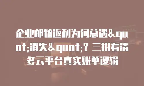 企业邮箱返利为何总遇"消失"?三招看清多云平台真实账单逻辑