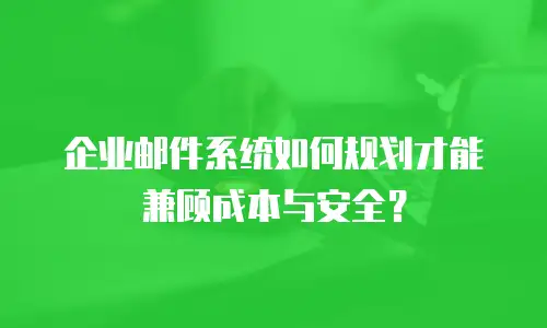 企业邮件系统如何规划才能兼顾成本与安全？