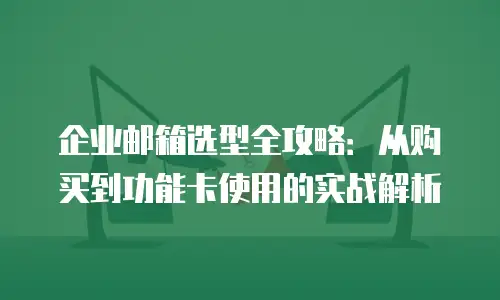 企业邮箱选型全攻略:从购买到功能卡使用的实战解析