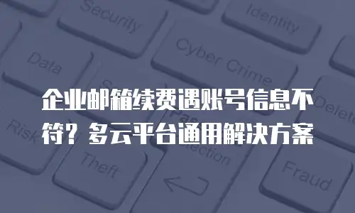 企业邮箱续费遇账号信息不符？多云平台通用解决方案
