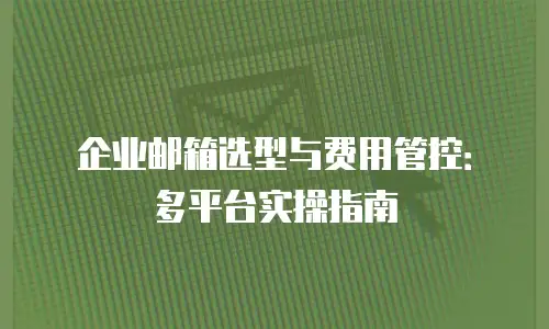 企业邮箱选型与费用管控：多平台实操指南