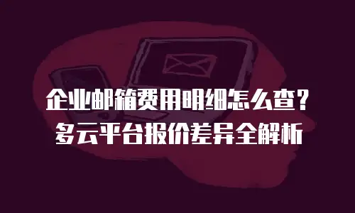 企业邮箱费用明细怎么查？多云平台报价差异全解析