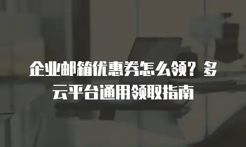 企业邮箱优惠券怎么领？多云平台通用领取指南