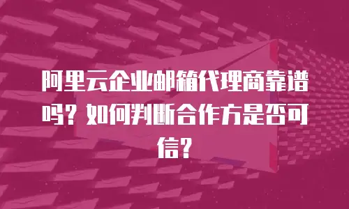 阿里云企业邮箱代理商靠谱吗？如何判断合作方是否可信？