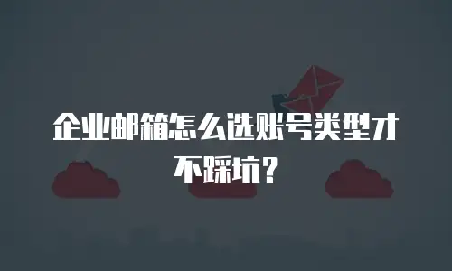 企业邮箱怎么选账号类型才不踩坑?
