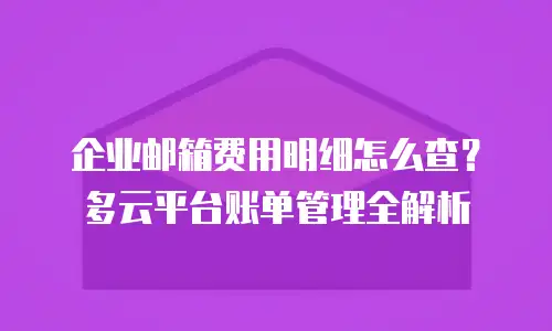 企业邮箱费用明细怎么查?多云平台账单管理全解析