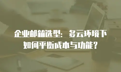 企业邮箱选型：多云环境下如何平衡成本与功能？