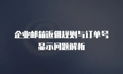 企业邮箱返佣规则与订单号显示问题解析