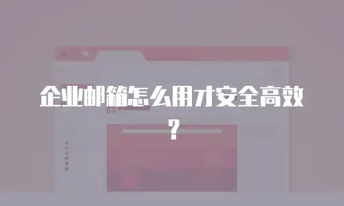 企业邮箱怎么用才安全高效?