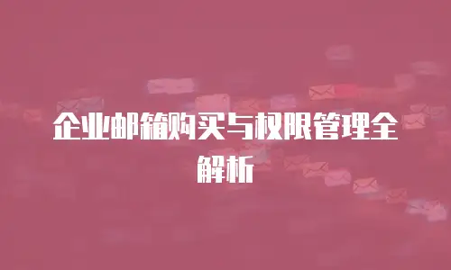 企业邮箱购买与权限管理全解析