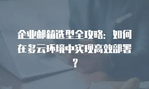 企业邮箱选型全攻略：如何在多云环境中实现高效部署？