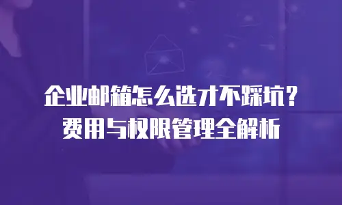 企业邮箱怎么选才不踩坑？费用与权限管理全解析