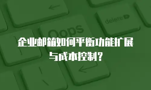 企业邮箱如何平衡功能扩展与成本控制?