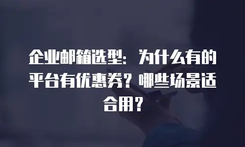 企业邮箱选型:为什么有的平台有优惠券?哪些场景适合用?