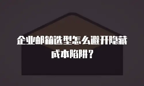 企业邮箱选型怎么避开隐藏成本陷阱？