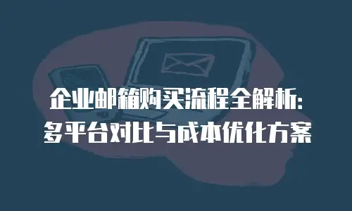 企业邮箱购买流程全解析：多平台对比与成本优化方案