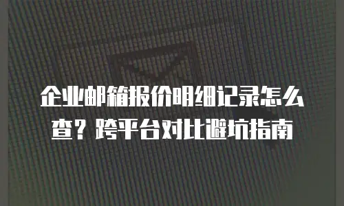 企业邮箱报价明细记录怎么查？跨平台对比避坑指南