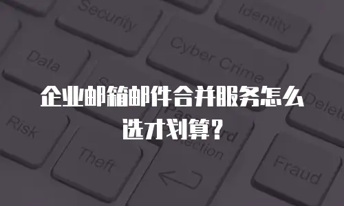 企业邮箱邮件合并服务怎么选才划算？