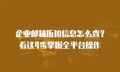 企业邮箱折扣信息怎么查?看这4步掌握全平台操作