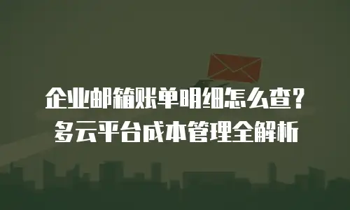 企业邮箱账单明细怎么查？多云平台成本管理全解析